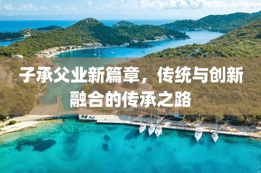 子承父業新篇章，傳統與創新融合的傳承之路