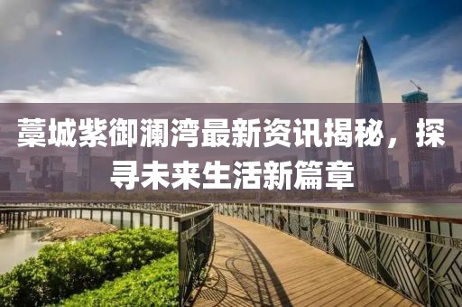 藁城紫御瀾灣最新資訊揭秘，探尋未來生活新篇章