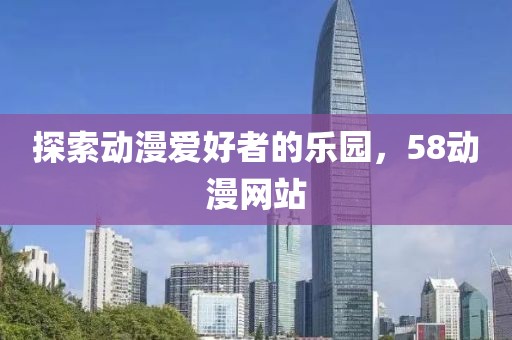 探索動漫愛好者的樂園，58動漫網站