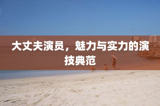 大丈夫演員，魅力與實力的演技典范