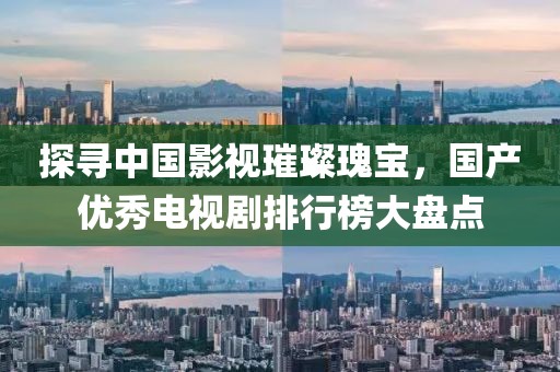 探尋中國影視璀璨瑰寶，國產優秀電視劇排行榜大盤點