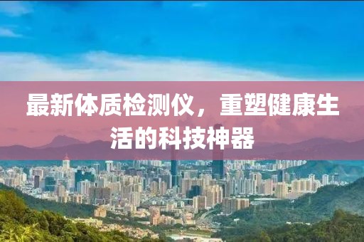 最新體質檢測儀，重塑健康生活的科技神器