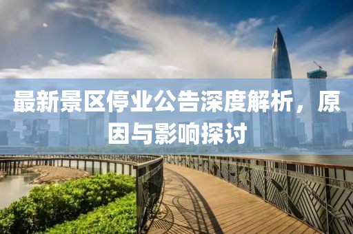 最新景區停業公告深度解析，原因與影響探討