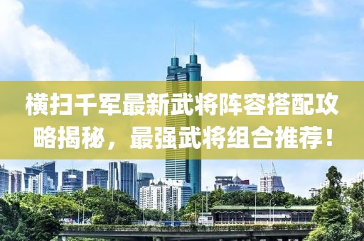 橫掃千軍最新武將陣容搭配攻略揭秘，最強武將組合推薦！