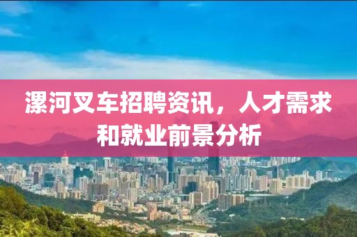 漯河叉車招聘資訊，人才需求和就業前景分析