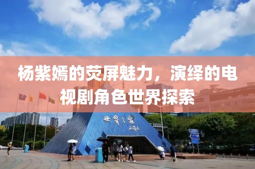 楊紫嫣的熒屏魅力，演繹的電視劇角色世界探索
