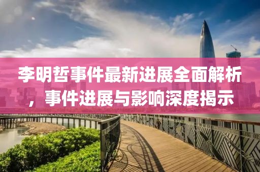 李明哲事件最新進展全面解析，事件進展與影響深度揭示