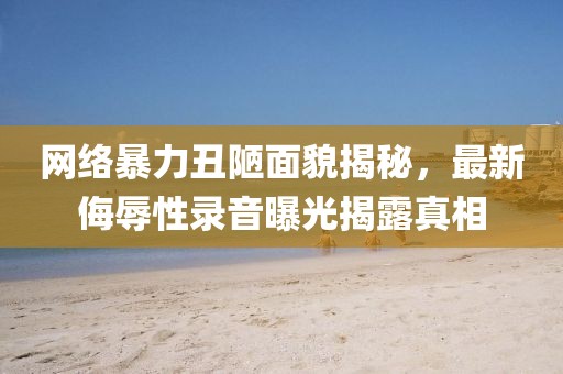網絡暴力丑陋面貌揭秘，最新侮辱性錄音曝光揭露真相