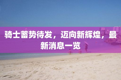 騎士蓄勢待發，邁向新輝煌，最新消息一覽
