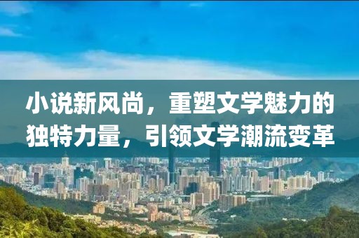 小說新風尚，重塑文學魅力的獨特力量，引領文學潮流變革