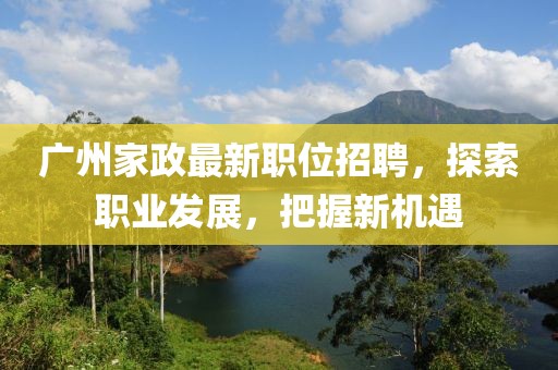 廣州家政最新職位招聘，探索職業發展，把握新機遇