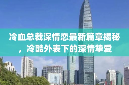 冷血總裁深情戀最新篇章揭秘，冷酷外表下的深情摯愛
