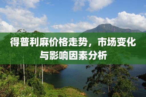 得普利麻價格走勢，市場變化與影響因素分析