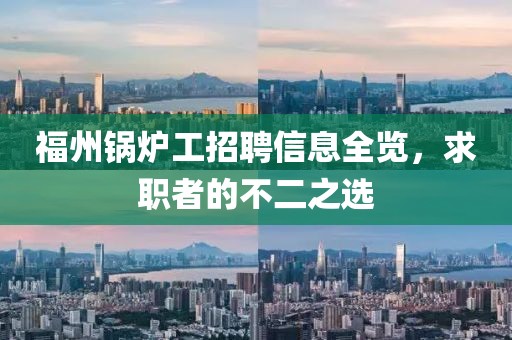 福州鍋爐工招聘信息全覽，求職者的不二之選