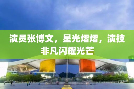 演員張博文，星光熠熠，演技非凡閃耀光芒