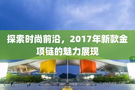 探索時尚前沿，2017年新款金項鏈的魅力展現