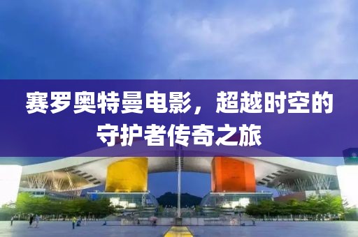 賽羅奧特曼電影，超越時空的守護者傳奇之旅