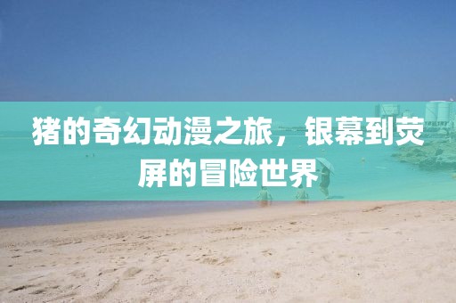 豬的奇幻動漫之旅，銀幕到熒屏的冒險世界