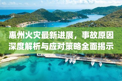 惠州火災最新進展，事故原因深度解析與應對策略全面揭示