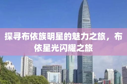 探尋布依族明星的魅力之旅，布依星光閃耀之旅