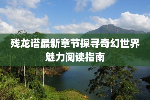 殘龍譜最新章節探尋奇幻世界魅力閱讀指南