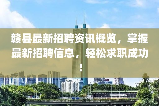 贛縣最新招聘資訊概覽，掌握最新招聘信息，輕松求職成功！
