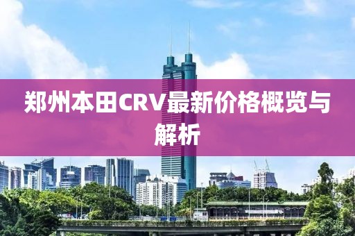 鄭州本田CRV最新價格概覽與解析