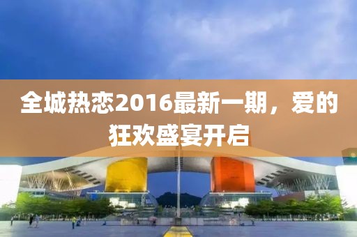 全城熱戀2016最新一期，愛的狂歡盛宴開啟