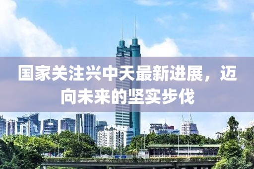 國家關注興中天最新進展，邁向未來的堅實步伐