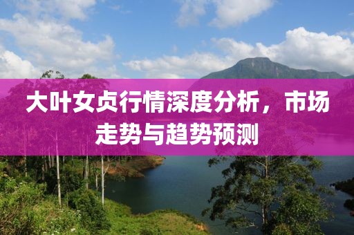 大葉女貞行情深度分析，市場走勢與趨勢預測