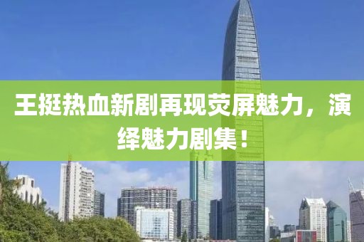 王挺熱血新劇再現熒屏魅力，演繹魅力劇集！