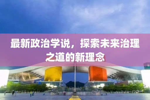 最新政治學說，探索未來治理之道的新理念