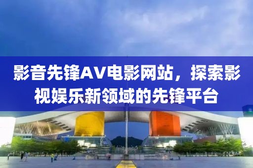 影音先鋒AV電影網站，探索影視娛樂新領域的先鋒平臺