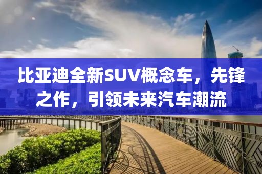 比亞迪全新SUV概念車，先鋒之作，引領未來汽車潮流