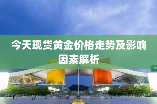今天現貨黃金價格走勢及影響因素解析