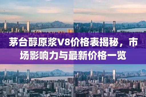 茅臺醇原漿V8價格表揭秘，市場影響力與最新價格一覽