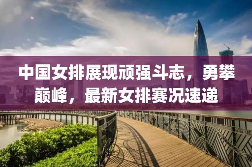 中國女排展現頑強斗志，勇攀巔峰，最新女排賽況速遞