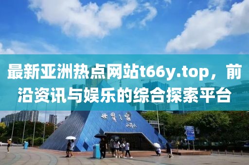 最新亞洲熱點網站t66y.top，前沿資訊與娛樂的綜合探索平臺