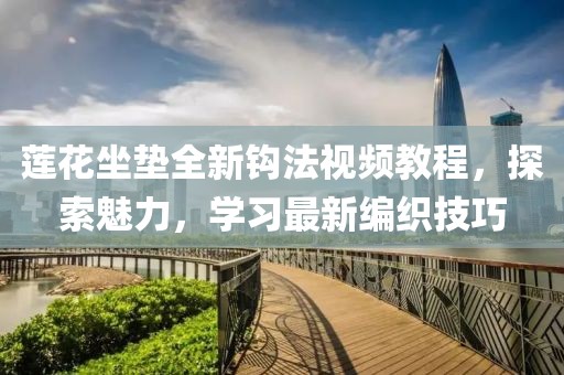 蓮花坐墊全新鉤法視頻教程，探索魅力，學習最新編織技巧