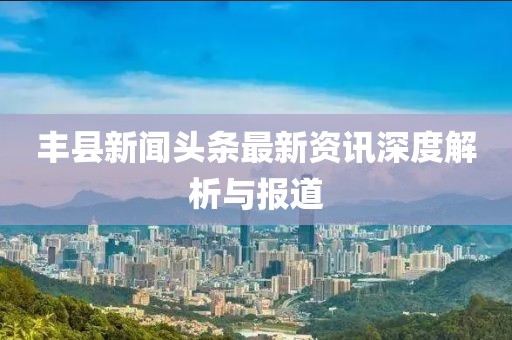 豐縣新聞頭條最新資訊深度解析與報道