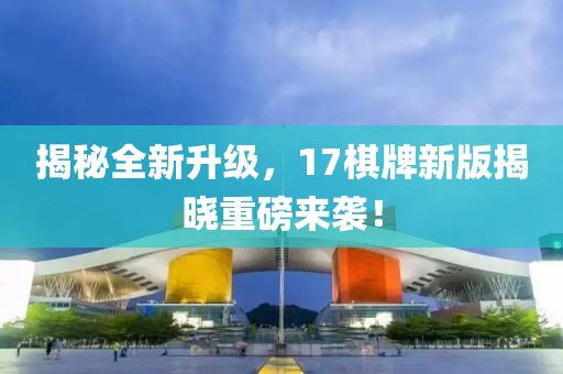 揭秘全新升級，17棋牌新版揭曉重磅來襲！