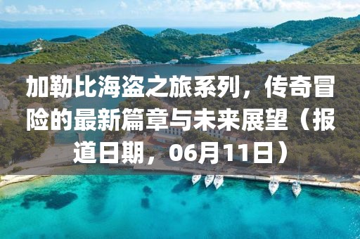 加勒比海盜之旅系列，傳奇冒險的最新篇章與未來展望（報道日期，06月11日）