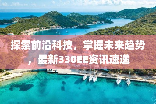 探索前沿科技，掌握未來趨勢，最新330EE資訊速遞