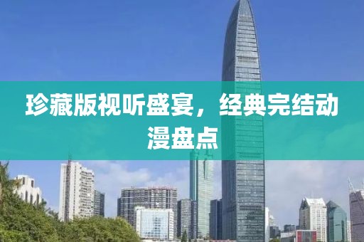 珍藏版視聽盛宴，經典完結動漫盤點