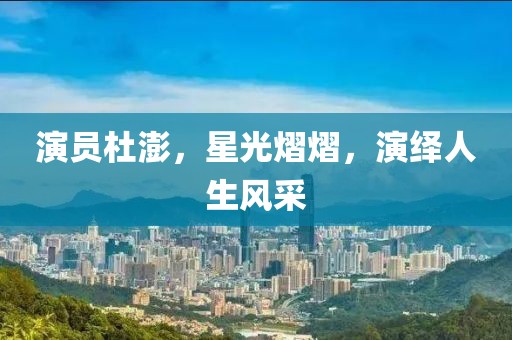 演員杜澎，星光熠熠，演繹人生風采
