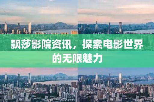 飄莎影院資訊，探索電影世界的無限魅力