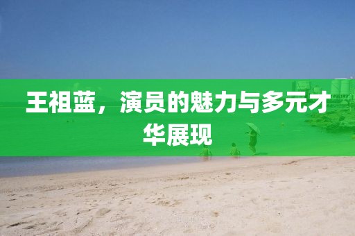 王祖藍，演員的魅力與多元才華展現