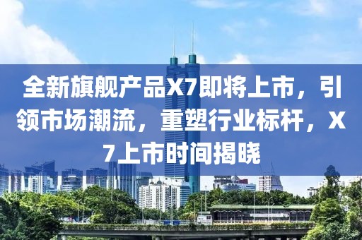 全新旗艦產品X7即將上市，引領市場潮流，重塑行業標桿，X7上市時間揭曉