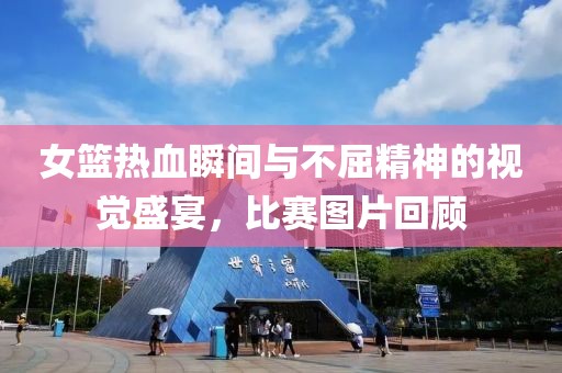 女籃熱血瞬間與不屈精神的視覺盛宴，比賽圖片回顧