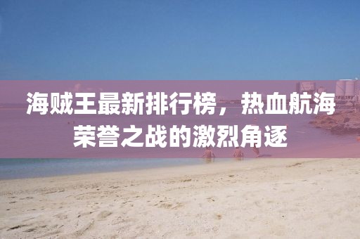 海賊王最新排行榜，熱血航海榮譽之戰的激烈角逐